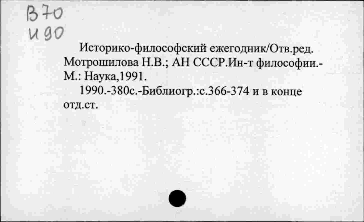 ﻿и до
Историко-философский ежегодник/Отв.ред.
Мотрошилова Н.В.; АН СССР.Ин-т философии.-М.: Наука, 1991.
1990.-380с.-Библиогр.:с.366-374 и в конце отд.ст.